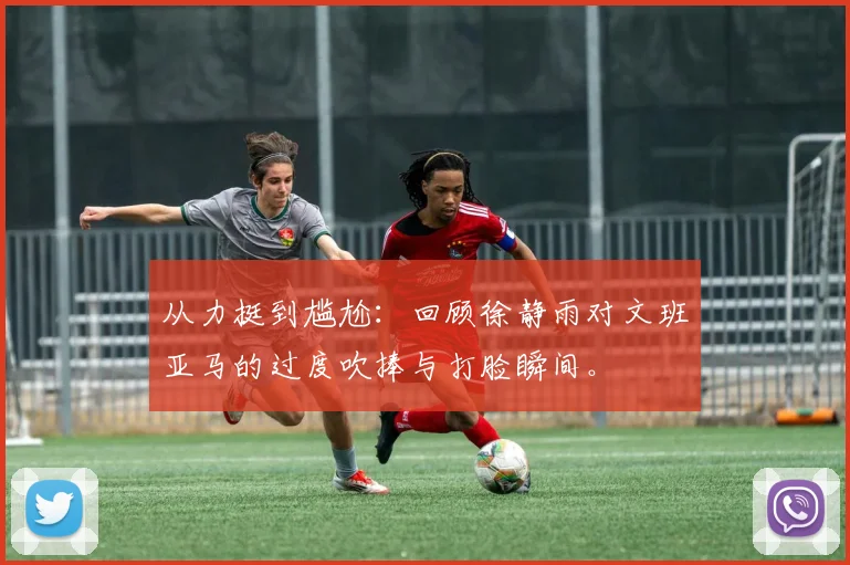 从力挺到尴尬：回顾徐静雨对文班亚马的过度吹捧与打脸瞬间。