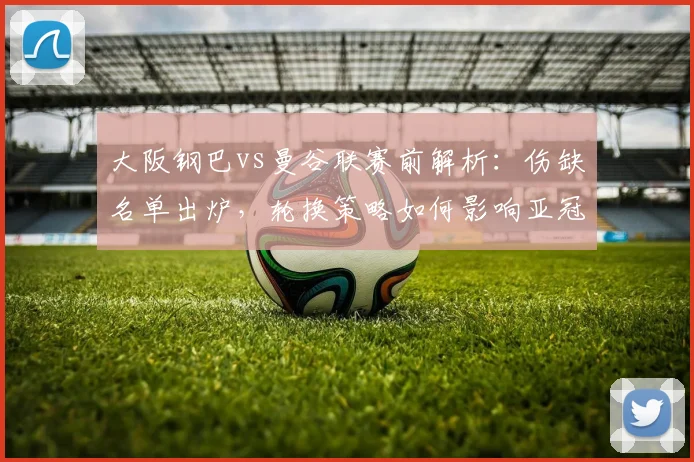 大阪钢巴vs曼谷联赛前解析：伤缺名单出炉，轮换策略如何影响亚冠关键战？