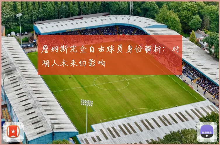 詹姆斯完全自由球员身份解析：对湖人未来的影响
