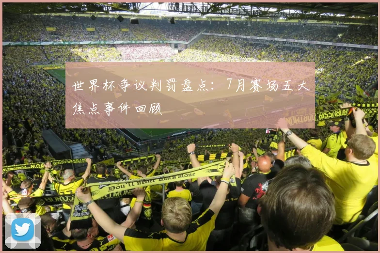 世界杯争议判罚盘点:7月赛场五大焦点事件回顾