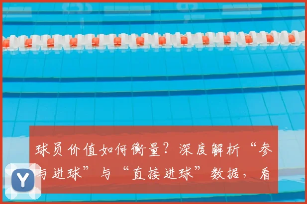 球员价值如何衡量？深度解析“参与进球”与“直接进球”数据，看懂谁才是真核