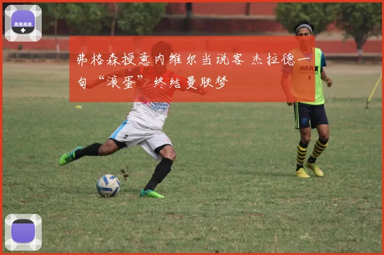 弗格森授意内维尔当说客 杰拉德一句“滚蛋”终结曼联梦