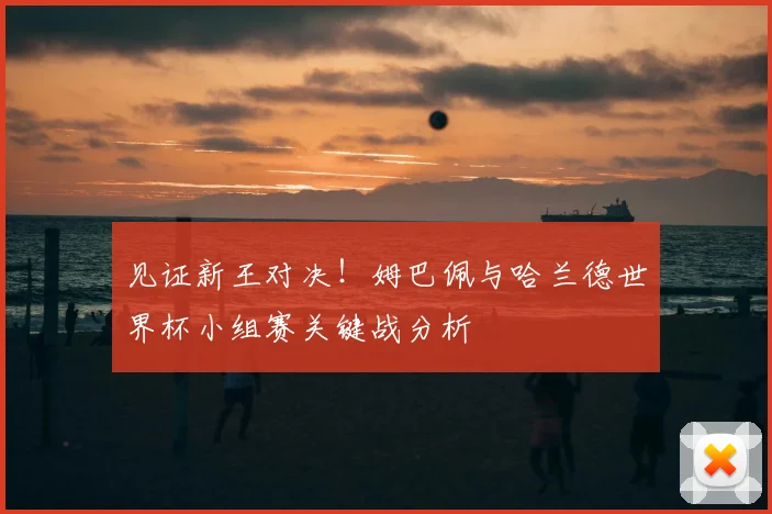 见证新王对决!姆巴佩与哈兰德世界杯小组赛关键战分析