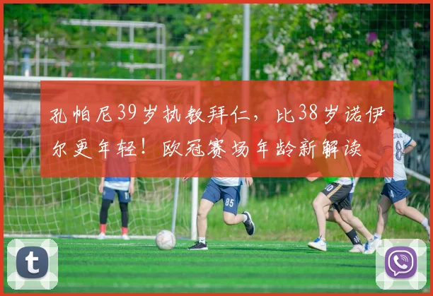 孔帕尼39岁执教拜仁，比38岁诺伊尔更年轻！欧冠赛场年龄新解读