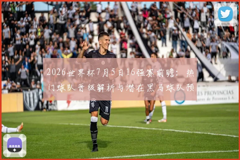 2026世界杯7月5日16强赛前瞻：热门球队晋级解析与潜在黑马球队预测