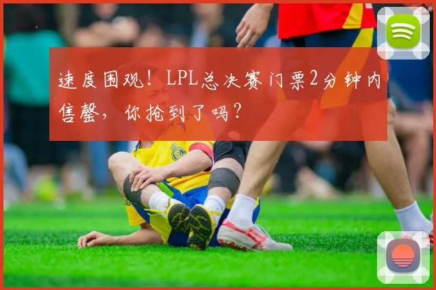 速度围观!LPL总决赛门票2分钟内售罄,你抢到了吗?