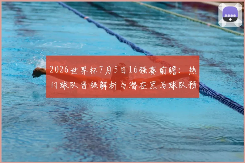2026世界杯7月5日16强赛前瞻：热门球队晋级解析与潜在黑马球队预测
