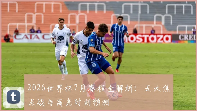 2026世界杯7月赛程全解析：五大焦点战与高光时刻预测