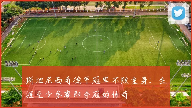 斯坦尼西奇德甲冠军不败金身:生涯至今参赛即夺冠的传奇