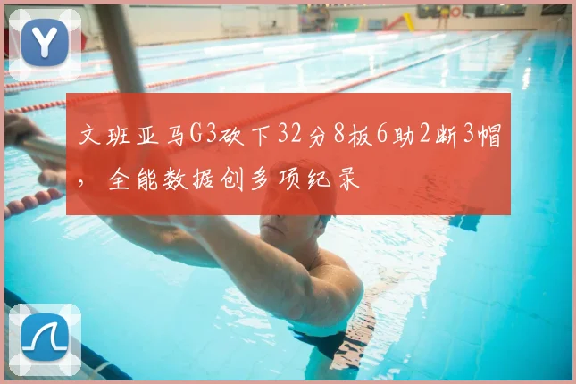 文班亚马G3砍下32分8板6助2断3帽，全能数据创多项纪录
