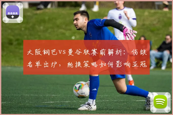 大阪钢巴vs曼谷联赛前解析:伤缺名单出炉,轮换策略如何影响亚冠关键战?