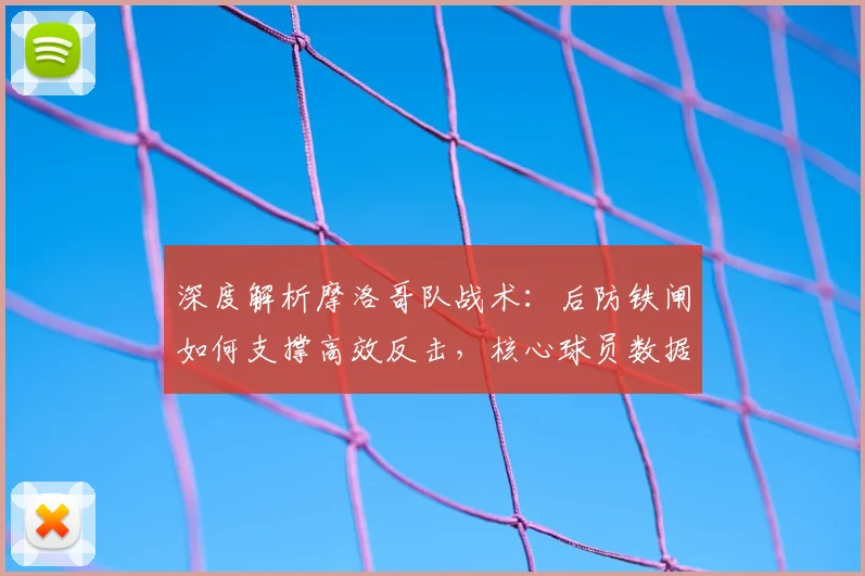 深度解析摩洛哥队战术：后防铁闸如何支撑高效反击，核心球员数据揭秘