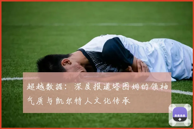 超越数据：深度报道塔图姆的领袖气质与凯尔特人文化传承