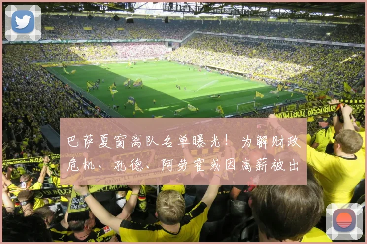 巴萨夏窗离队名单曝光！为解财政危机，孔德、阿劳霍或因高薪被出售