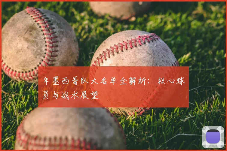 年墨西哥队大名单全解析：核心球员与战术展望