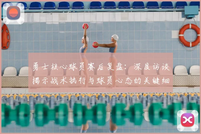 勇士核心球员赛后复盘：深度访谈揭示战术执行与球员心态的关键细节