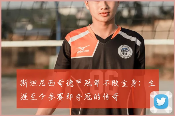 斯坦尼西奇德甲冠军不败金身：生涯至今参赛即夺冠的传奇