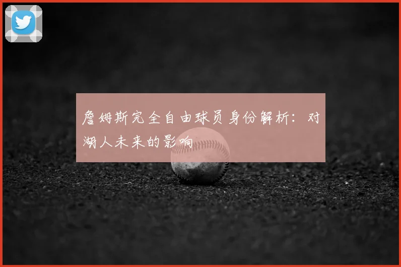 詹姆斯完全自由球员身份解析：对湖人未来的影响