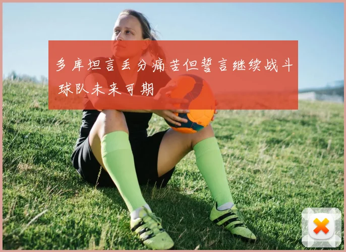 多库坦言丢分痛苦但誓言继续战斗 球队未来可期