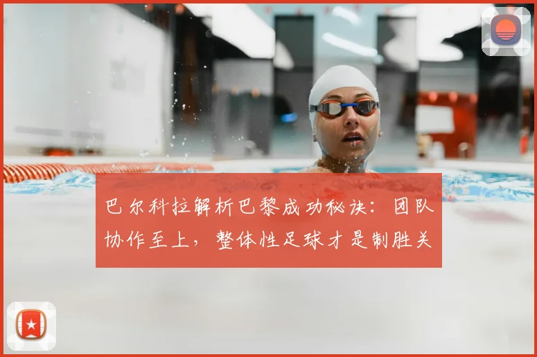 巴尔科拉解析巴黎成功秘诀：团队协作至上，整体性足球才是制胜关键