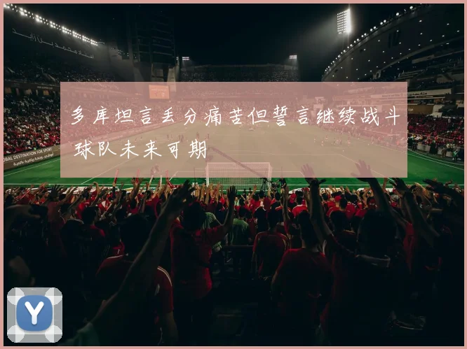 多库坦言丢分痛苦但誓言继续战斗 球队未来可期