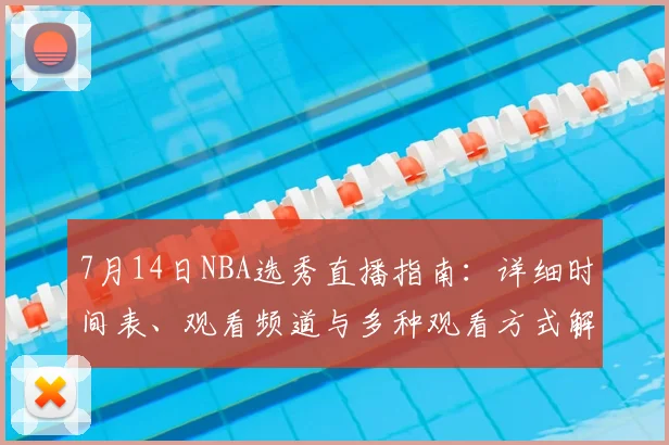 7月14日NBA选秀直播指南：详细时间表、观看频道与多种观看方式解析