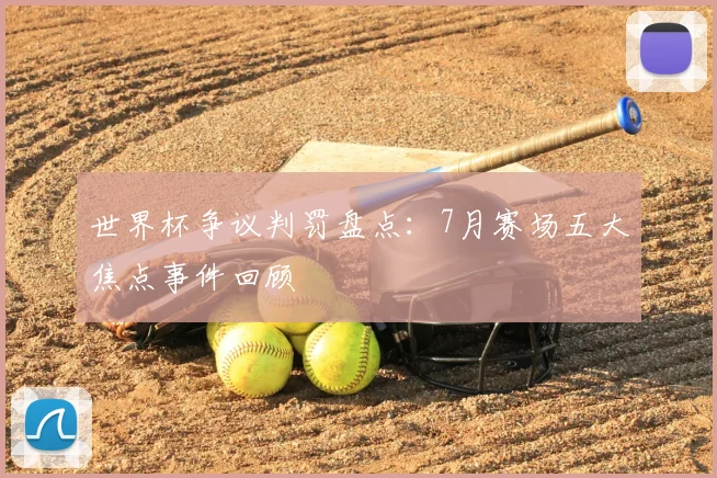世界杯争议判罚盘点：7月赛场五大焦点事件回顾