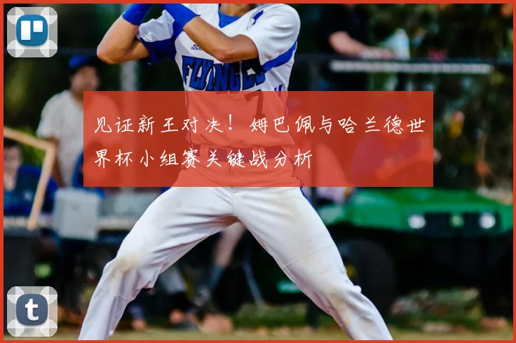 见证新王对决！姆巴佩与哈兰德世界杯小组赛关键战分析