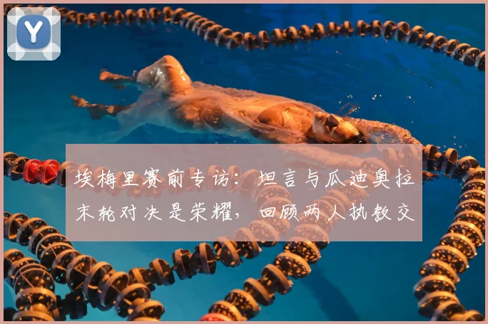 埃梅里赛前专访：坦言与瓜迪奥拉末轮对决是荣耀，回顾两人执教交锋史