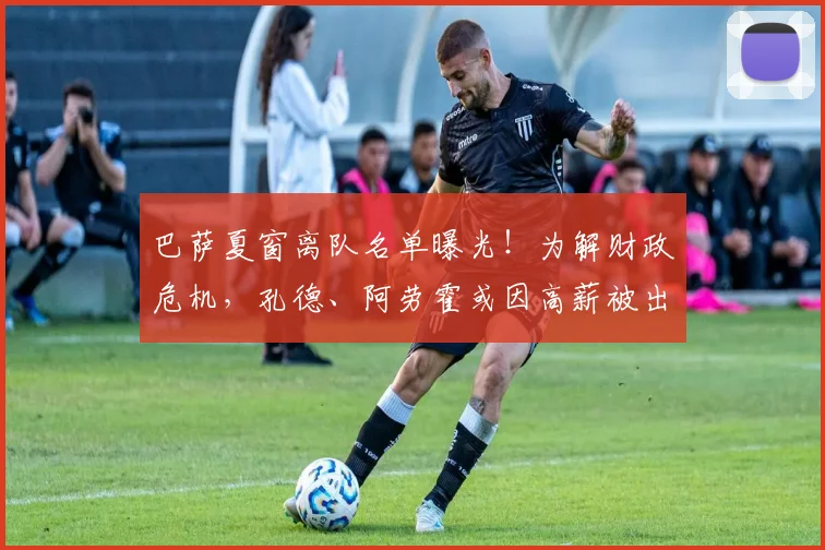 巴萨夏窗离队名单曝光!为解财政危机,孔德、阿劳霍或因高薪被出售