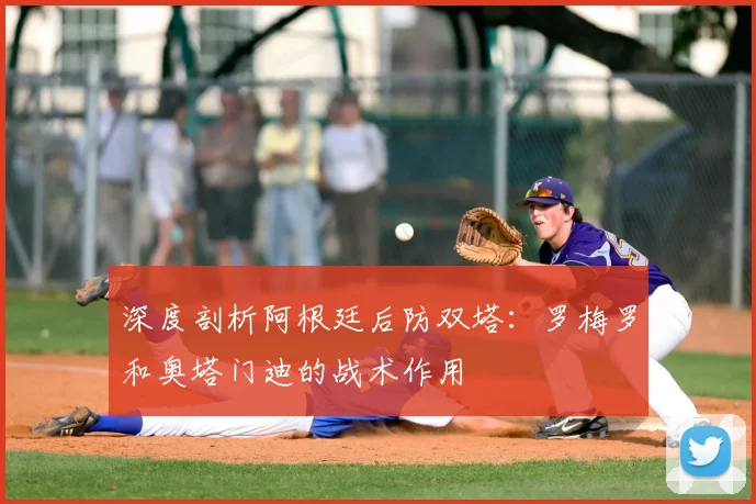深度剖析阿根廷后防双塔：罗梅罗和奥塔门迪的战术作用