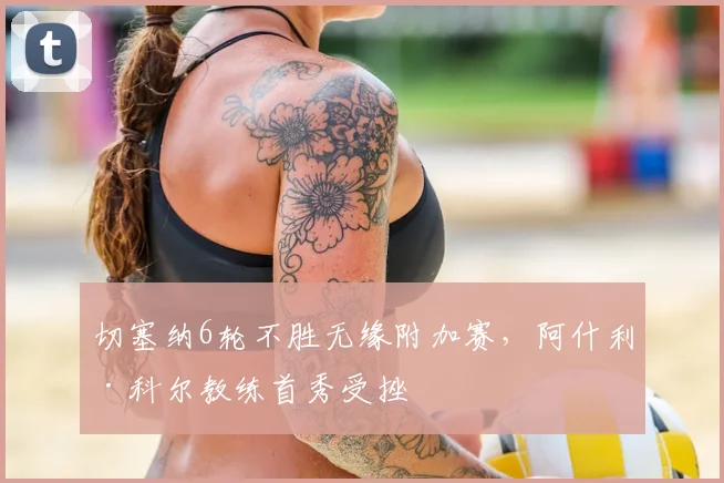切塞纳6轮不胜无缘附加赛，阿什利·科尔教练首秀受挫