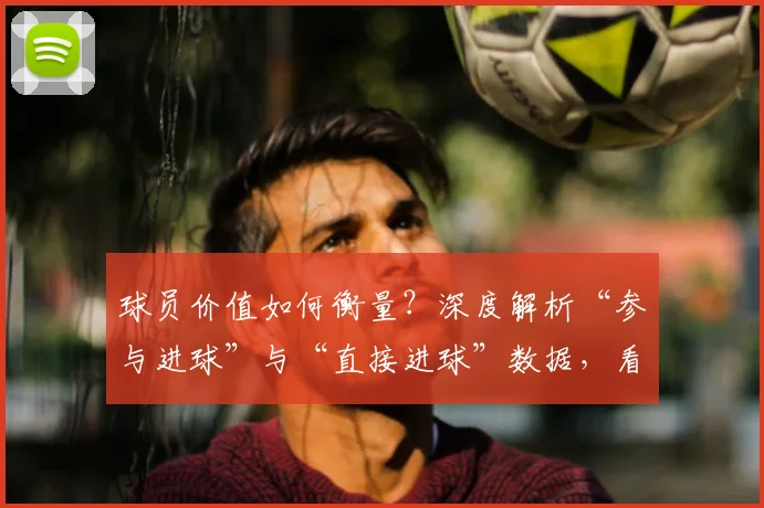 球员价值如何衡量？深度解析“参与进球”与“直接进球”数据，看懂谁才是真核