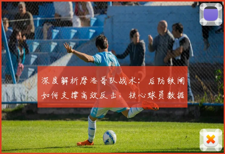 深度解析摩洛哥队战术:后防铁闸如何支撑高效反击,核心球员数据揭秘