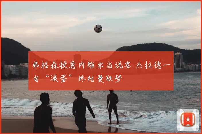 弗格森授意内维尔当说客 杰拉德一句“滚蛋”终结曼联梦