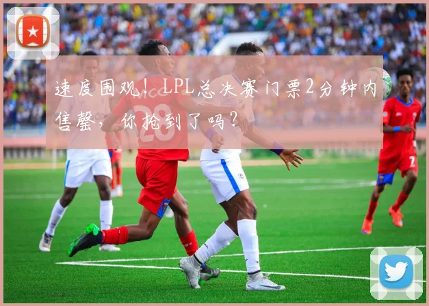 速度围观！LPL总决赛门票2分钟内售罄，你抢到了吗？