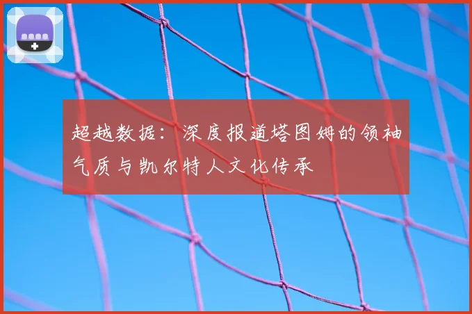 超越数据:深度报道塔图姆的领袖气质与凯尔特人文化传承